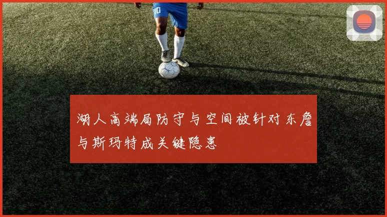 湖人高端局防守与空间被针对东詹与斯玛特成关键隐患