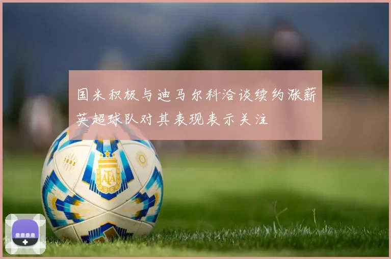 国米积极与迪马尔科洽谈续约涨薪英超球队对其表现表示关注
