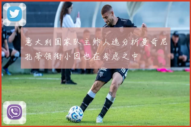 意大利国家队主帅人选分析曼奇尼孔蒂领衔小因也在考虑之中