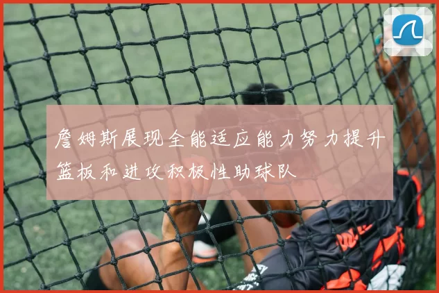 詹姆斯展现全能适应能力努力提升篮板和进攻积极性助球队