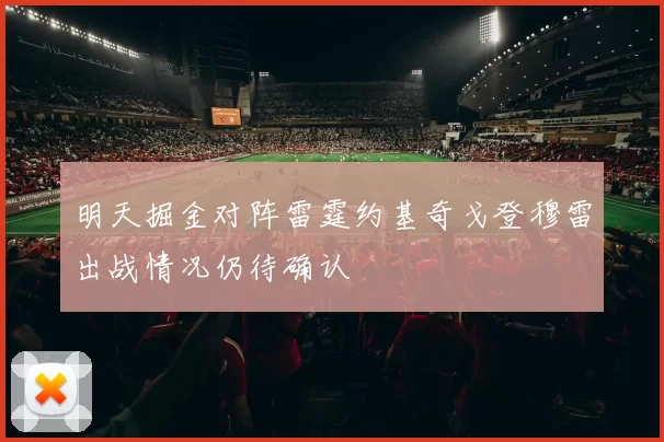 明天掘金对阵雷霆约基奇戈登穆雷出战情况仍待确认