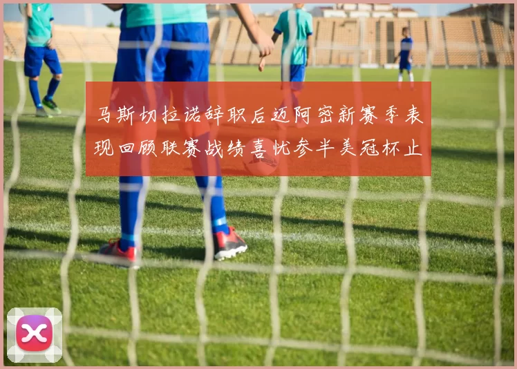 马斯切拉诺辞职后迈阿密新赛季表现回顾联赛战绩喜忧参半美冠杯止步16强
