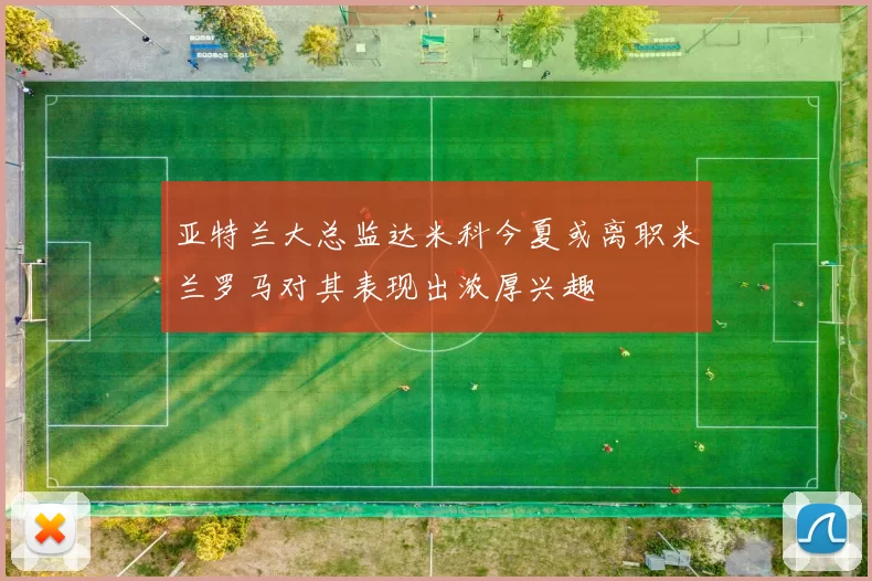 亚特兰大总监达米科今夏或离职米兰罗马对其表现出浓厚兴趣