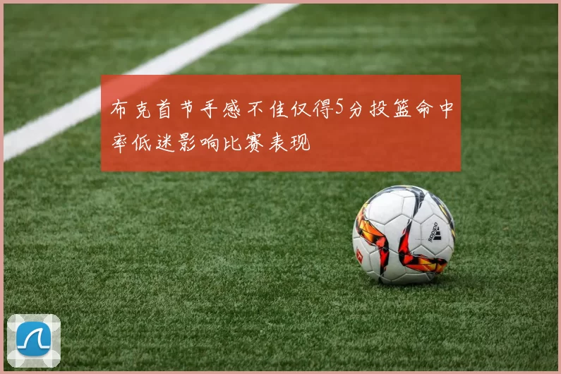 布克首节手感不佳仅得5分投篮命中率低迷影响比赛表现