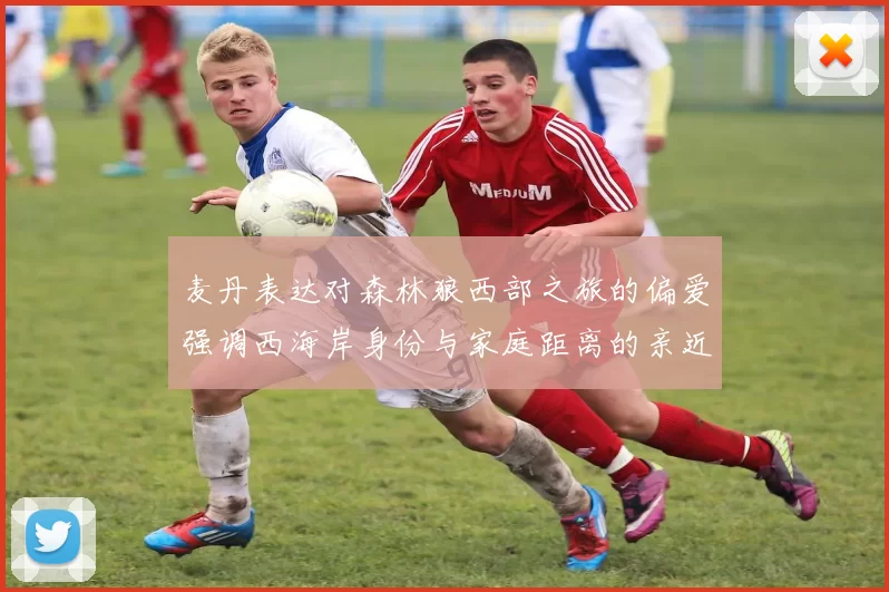 麦丹表达对森林狼西部之旅的偏爱强调西海岸身份与家庭距离的亲近感