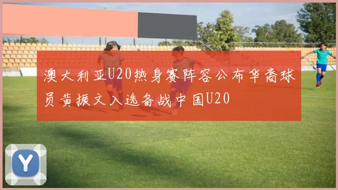 澳大利亚U20热身赛阵容公布华裔球员黄振文入选备战中国U20