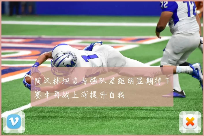 陶汉林坦言与强队差距明显期待下赛季再战上海提升自我