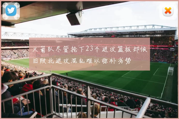 火箭队尽管抢下23个进攻篮板却依旧败北进攻混乱难以弥补劣势