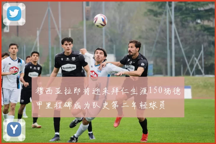穆西亚拉即将迎来拜仁生涯150场德甲里程碑成为队史第二年轻球员